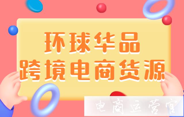 跨境電商的貨源從哪里找?環(huán)球華品了解一下！